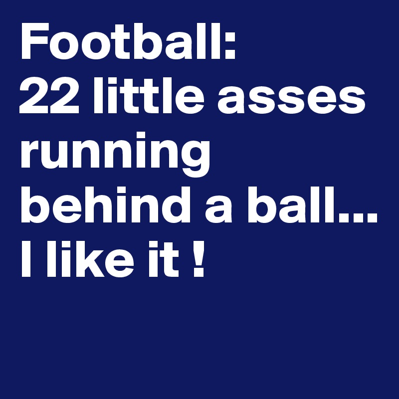Football:
22 little asses running behind a ball...
I like it !
