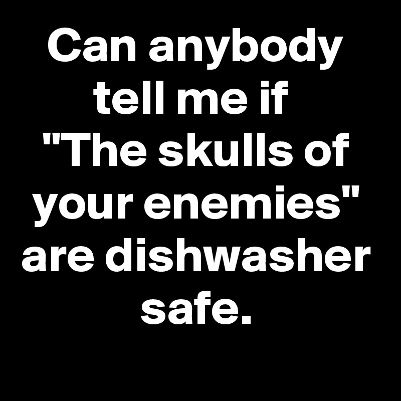 Can anybody tell me if 
"The skulls of your enemies" are dishwasher safe.