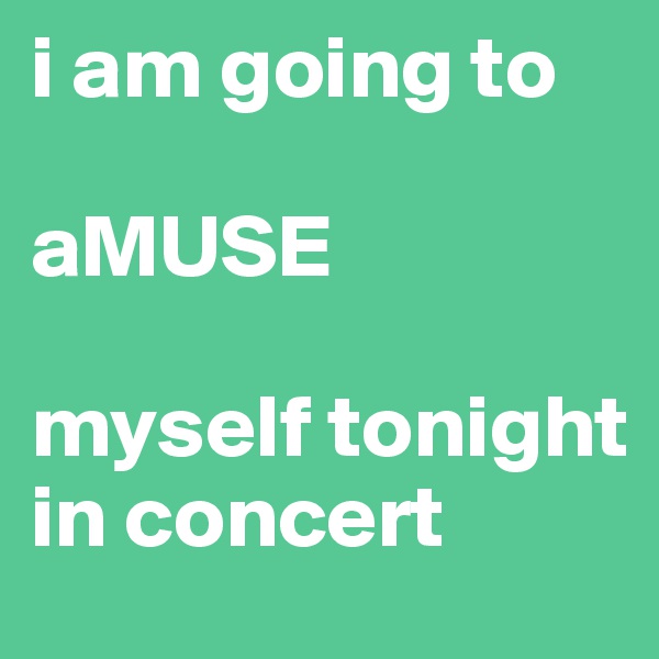 i am going to

aMUSE

myself tonight
in concert