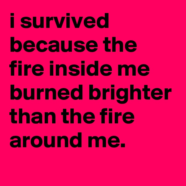 i survived because the fire inside me burned brighter than the fire around me.