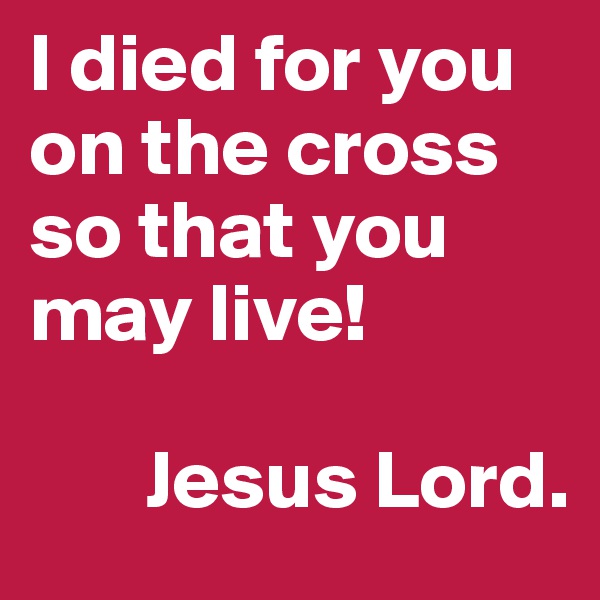 I died for you on the cross so that you may live!

       Jesus Lord.