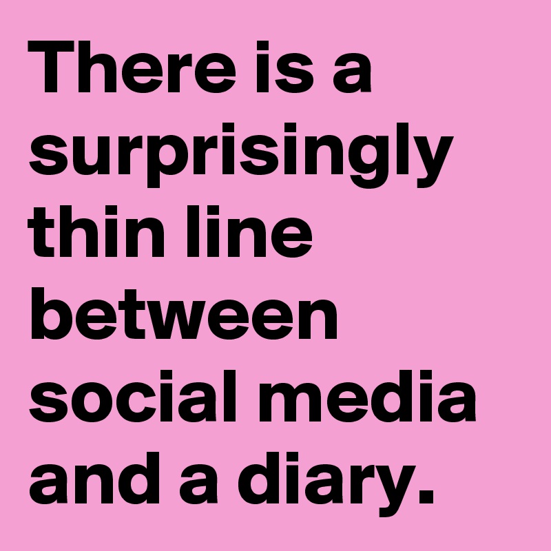 There is a surprisingly thin line between social media and a diary.