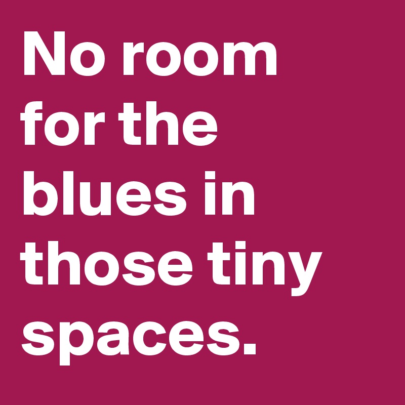 No room for the blues in those tiny spaces.