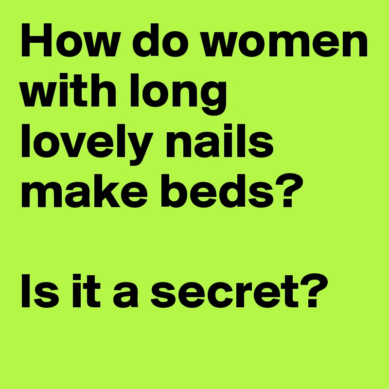 How do women with long lovely nails 
make beds?

Is it a secret?