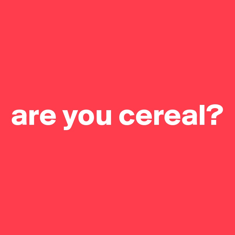 


are you cereal?

