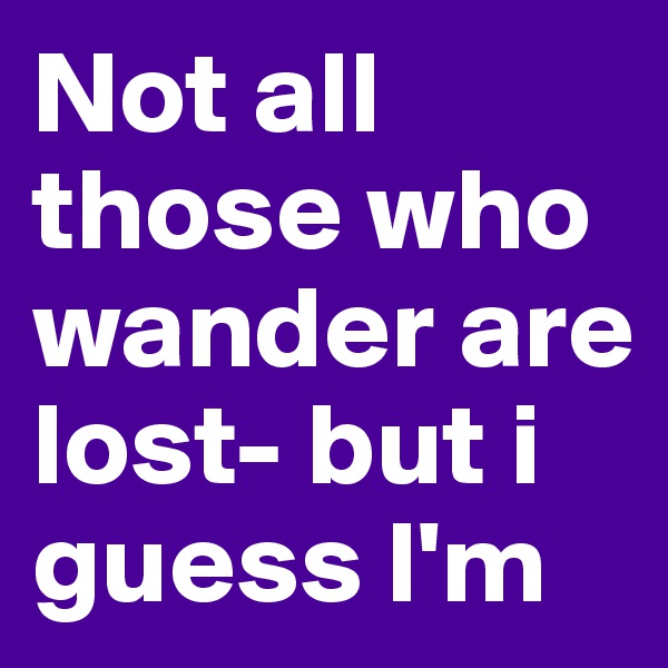 Not all those who wander are lost- but i guess l'm