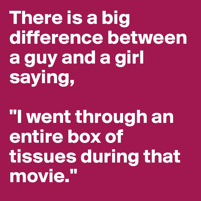 There is a big difference between a guy and a girl saying,

"I went through an entire box of tissues during that movie."