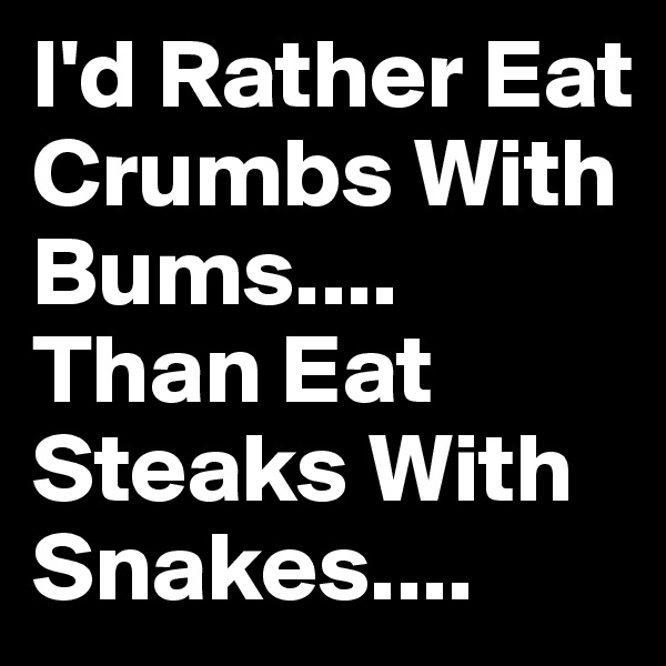 I'd Rather Eat Crumbs With Bums....  
Than Eat Steaks With Snakes....