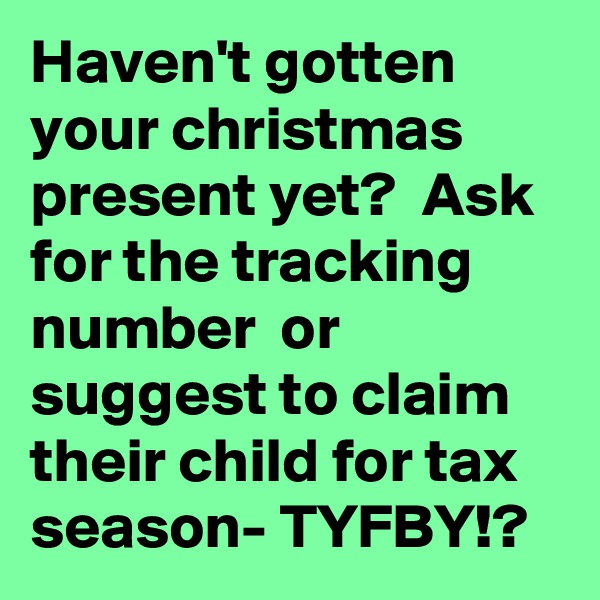 Haven't gotten your christmas present yet?  Ask for the tracking number  or suggest to claim their child for tax season- TYFBY!? 