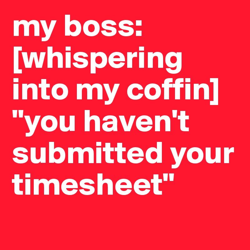 my boss: [whispering into my coffin] "you haven't submitted your timesheet"
