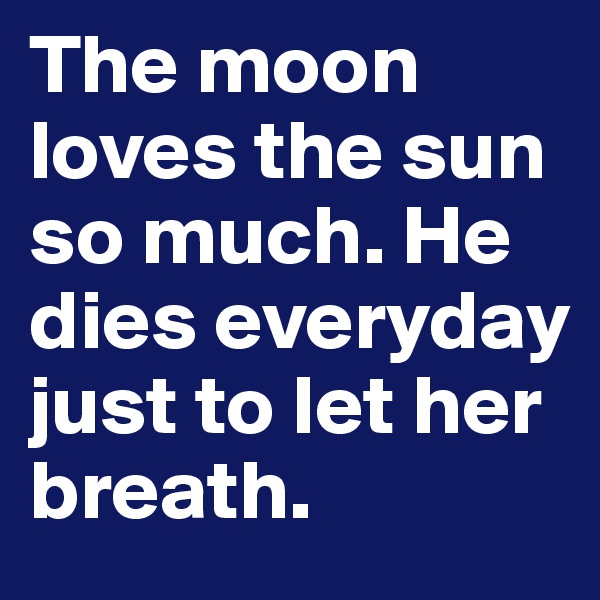 The moon loves the sun so much. He dies everyday just to let her breath.