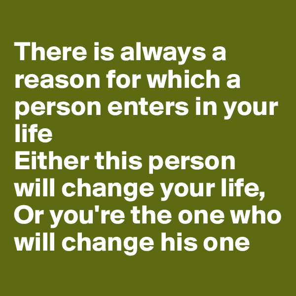
There is always a reason for which a person enters in your life
Either this person will change your life,
Or you're the one who will change his one