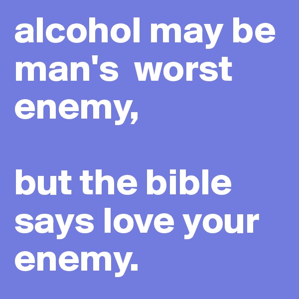 alcohol may be man's  worst enemy,

but the bible says love your enemy. 