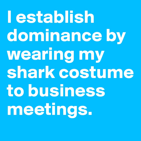 I establish dominance by wearing my shark costume to business meetings.