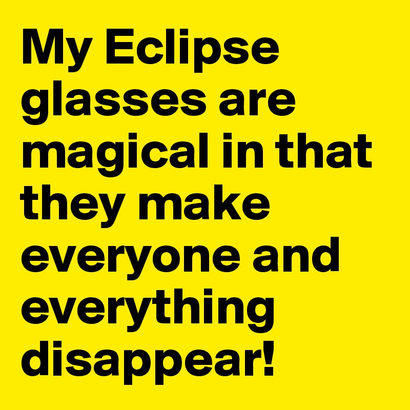 My Eclipse glasses are magical in that they make everyone and everything disappear!