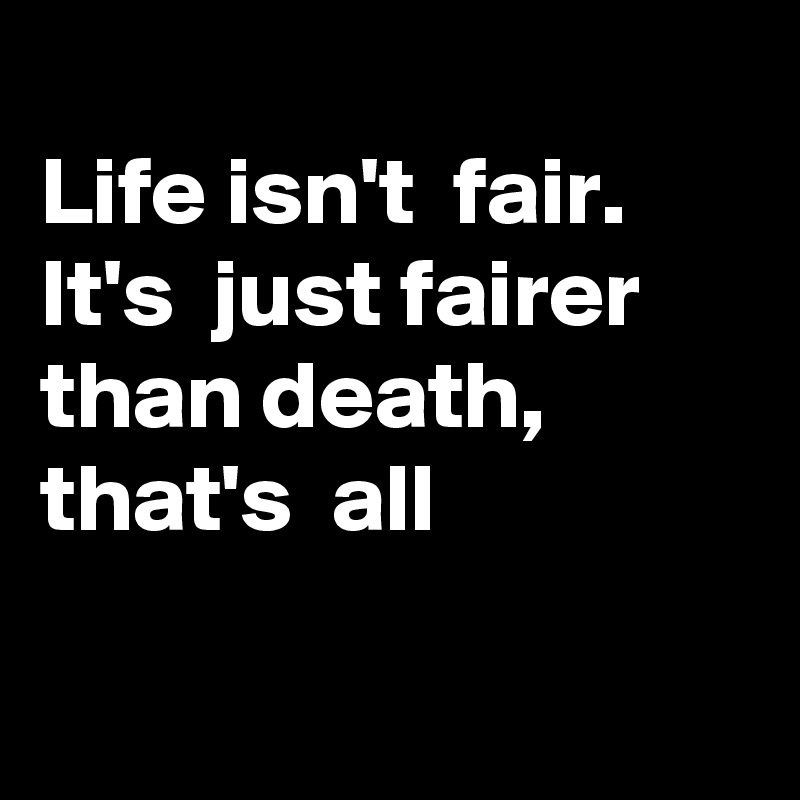 
Life isn't  fair. 
It's  just fairer
than death,
that's  all

