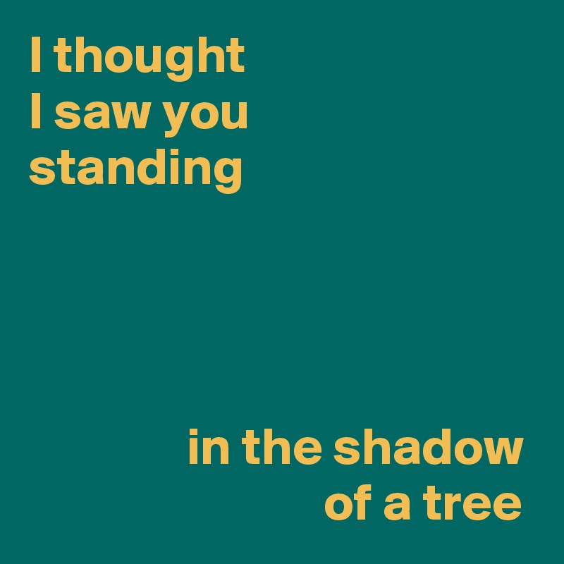 I thought
I saw you
standing




               in the shadow
                            of a tree