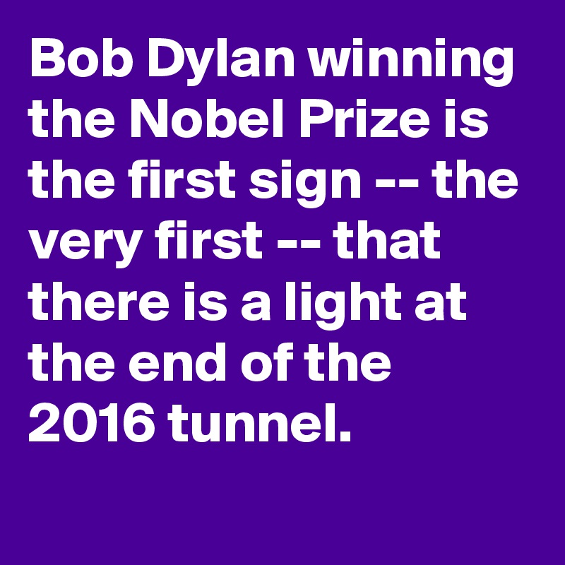 Bob Dylan winning the Nobel Prize is the first sign -- the very first -- that there is a light at the end of the 2016 tunnel.