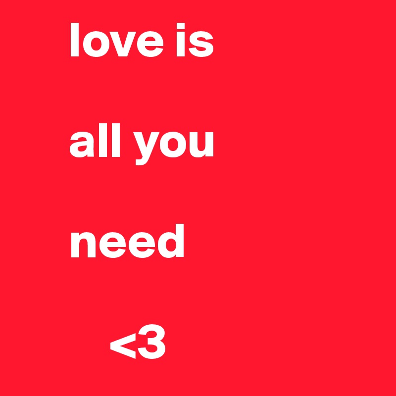      love is

     all you

     need

         <3