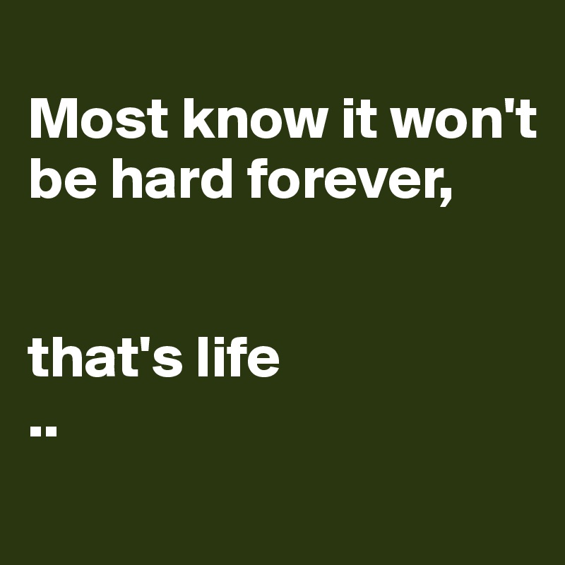 
Most know it won't be hard forever, 


that's life
..
