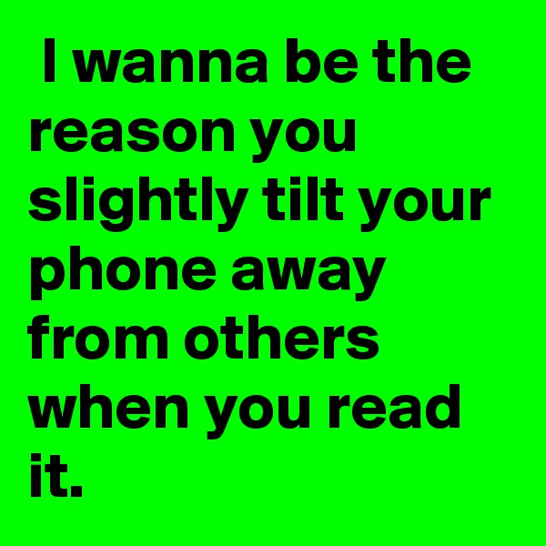  I wanna be the reason you slightly tilt your phone away from others when you read it. 