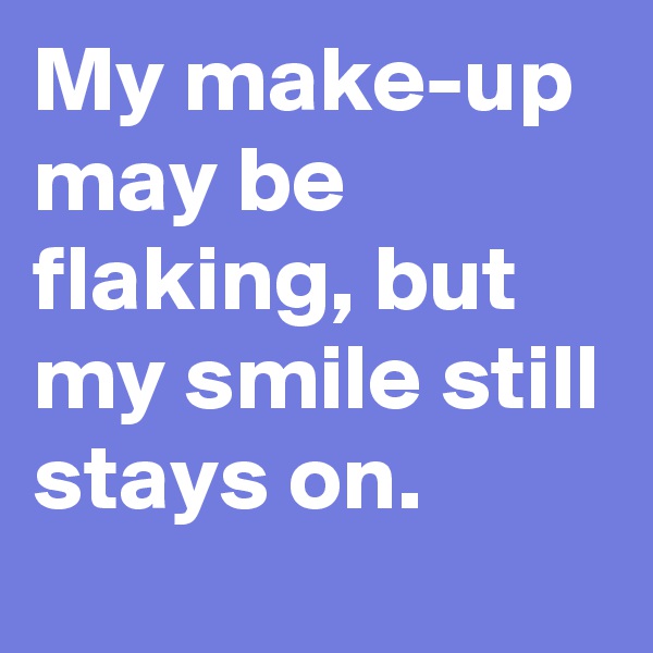 My make-up may be flaking, but my smile still stays on.