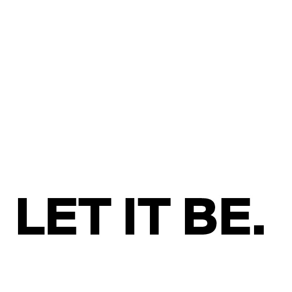 


LET IT BE.