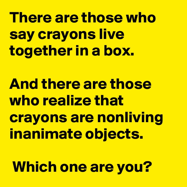 There are those who say crayons live together in a box. 

And there are those who realize that crayons are nonliving inanimate objects.

 Which one are you?