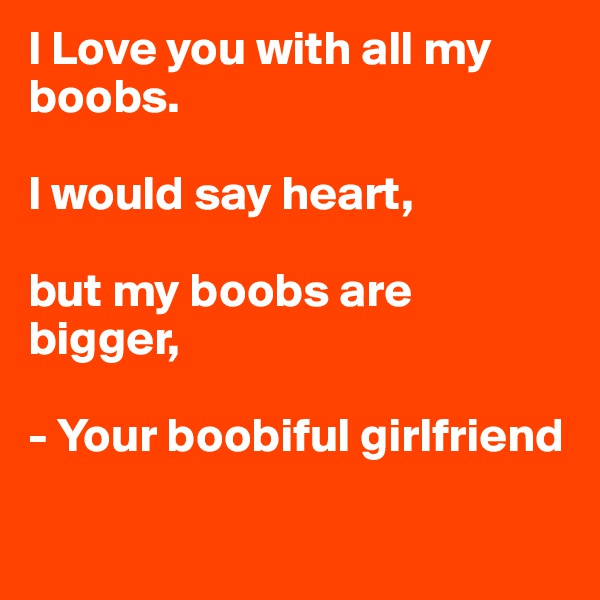 I Love you with all my boobs.

I would say heart,
 
but my boobs are bigger,

- Your boobiful girlfriend

