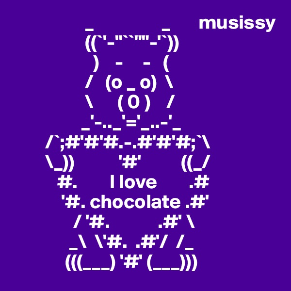                   _                 _       musissy
                  ((`'-"``""-'`))
                    )    -     -   (
                  /   (o _ o)  \
                  \      ( 0 )    /
                 _'-.._'='_..-'_
        /`;#'#'#.-.#'#'#;`\
        \_))           '#'          ((_/
           #.        I love        .#
            '#. chocolate .#'
               / '#.            .#' \
              _\  \'#.  .#'/  /_
             (((___) '#' (___)))