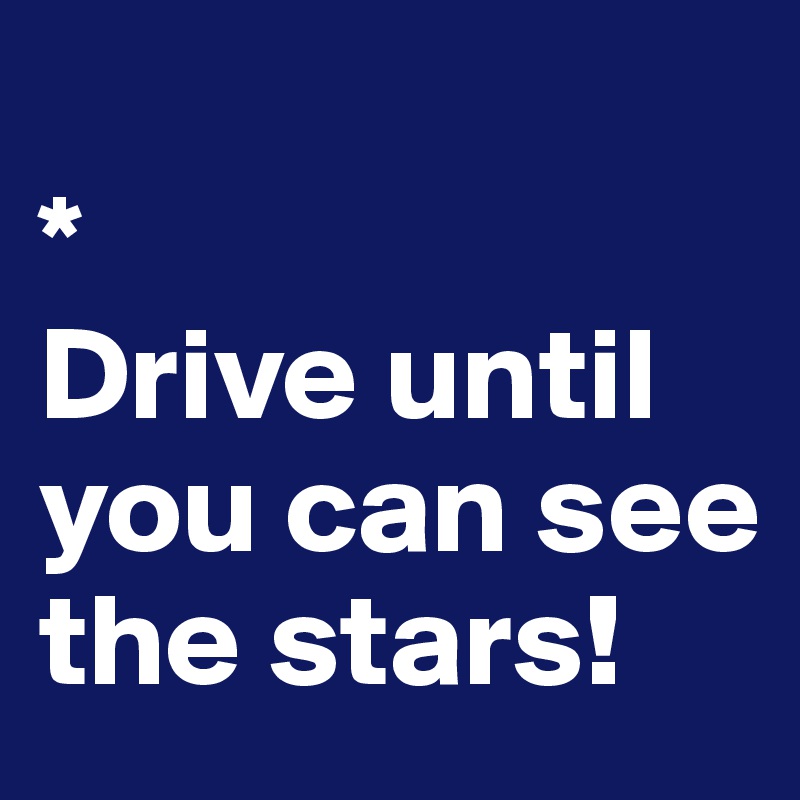
*
Drive until you can see the stars!
