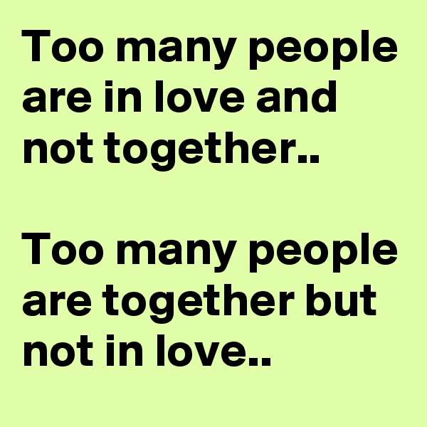 Too many people are in love and not together..

Too many people are together but not in love..