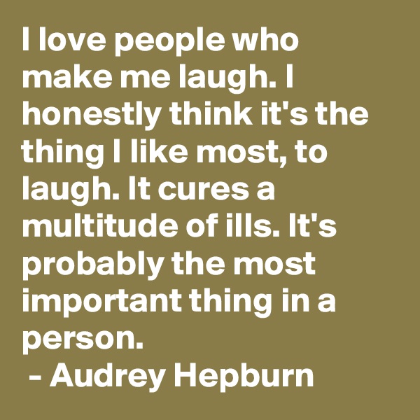 I love people who make me laugh. I honestly think it's the thing I like most, to laugh. It cures a multitude of ills. It's probably the most important thing in a person.
 - Audrey Hepburn