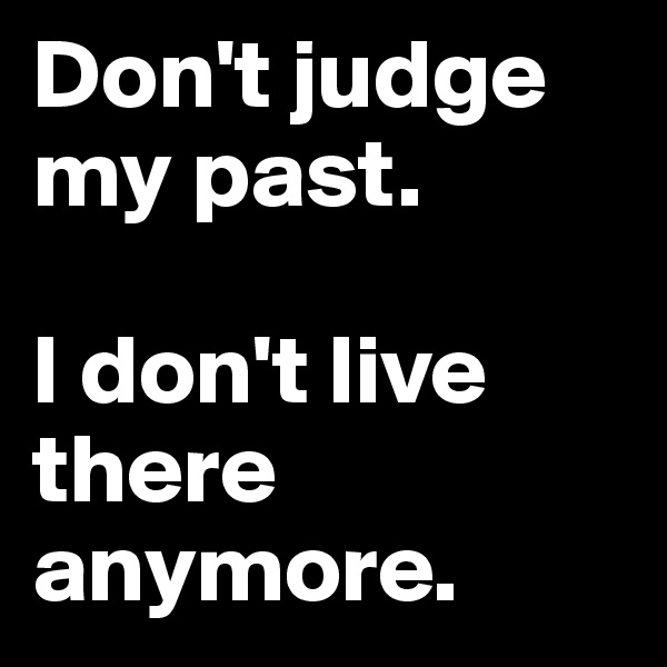 Don't judge my past.

I don't live there anymore.