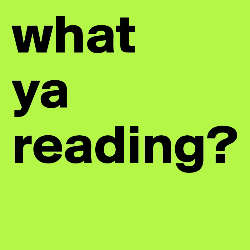 what
ya
reading?
