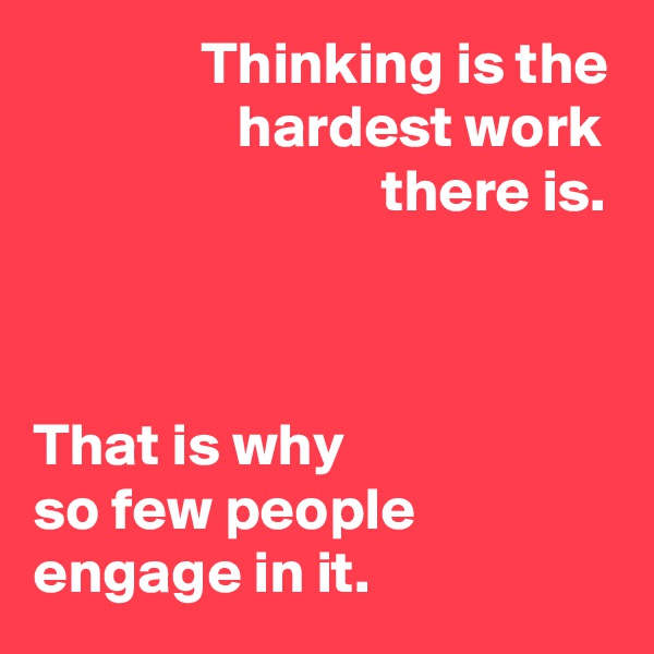               Thinking is the
                 hardest work 
                             there is.


 
That is why
so few people
engage in it. 