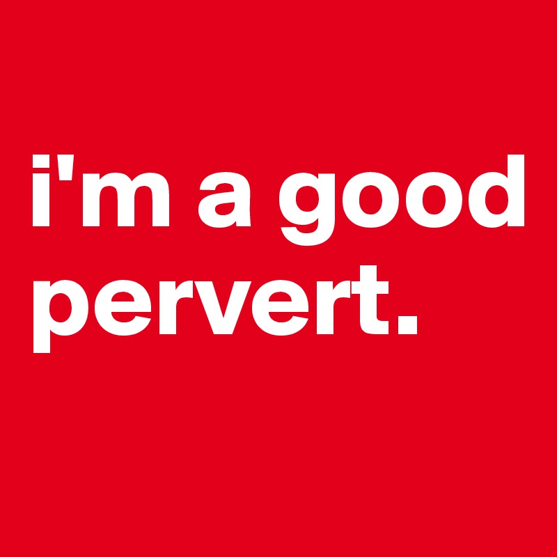 
i'm a good pervert.
