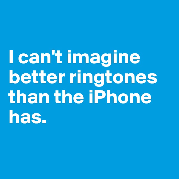 

I can't imagine better ringtones than the iPhone has.

