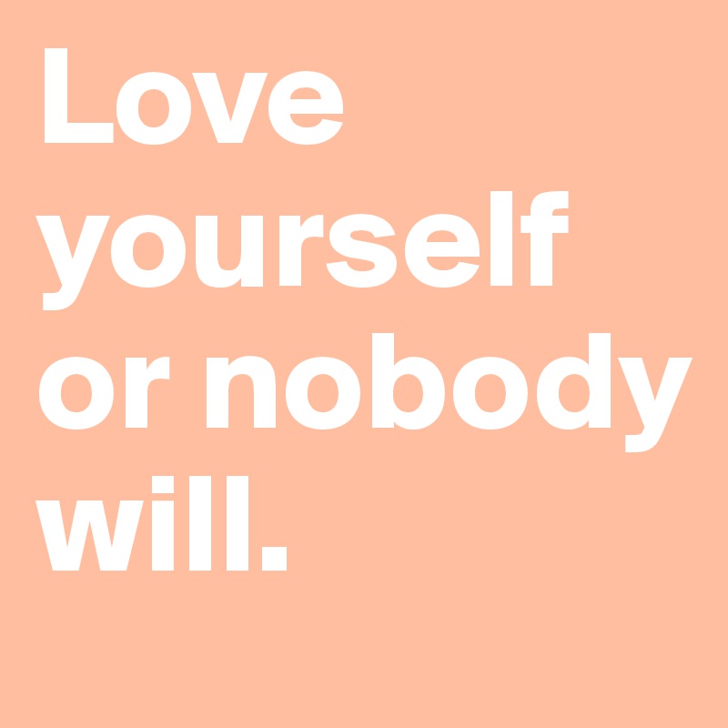 Love yourself or nobody will. 