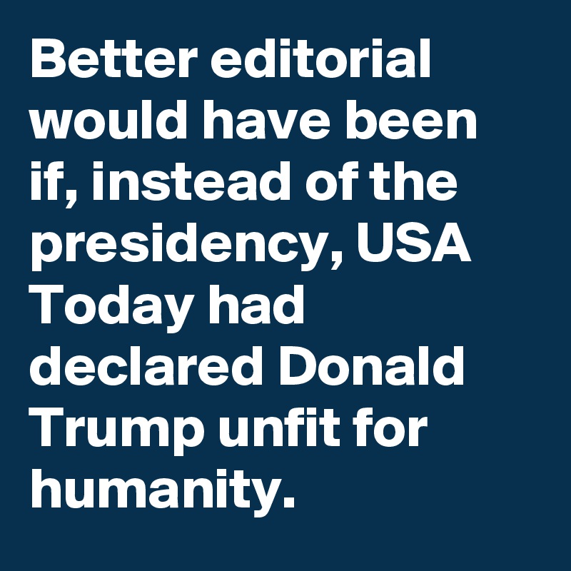 Better editorial would have been if, instead of the presidency, USA Today had declared Donald Trump unfit for humanity.