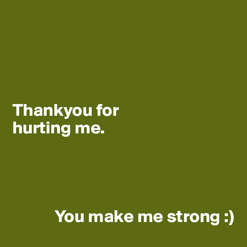 




Thankyou for 
hurting me.




            You make me strong :)