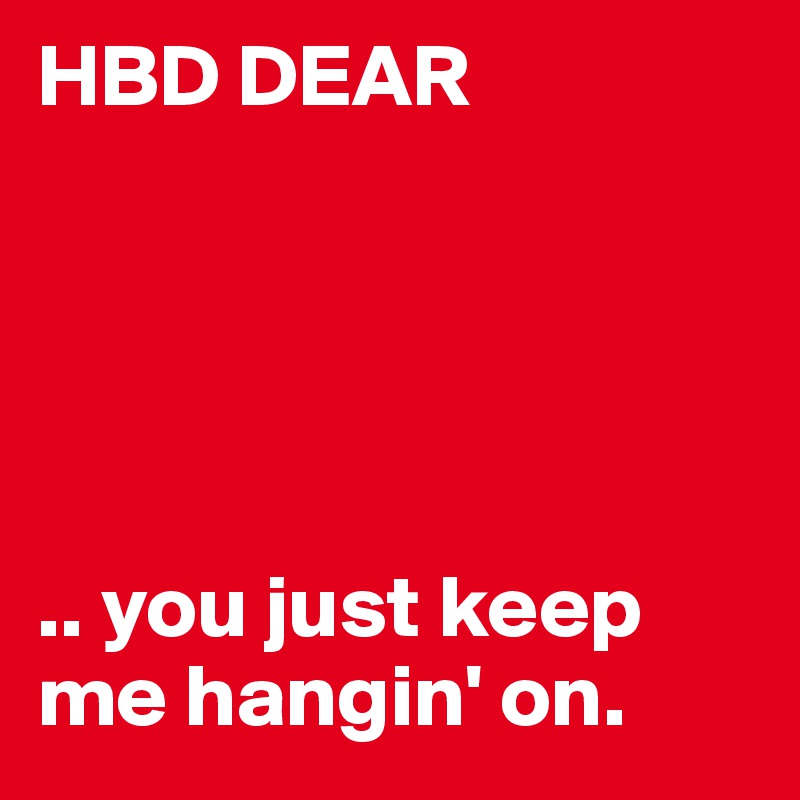 HBD DEAR





.. you just keep me hangin' on.