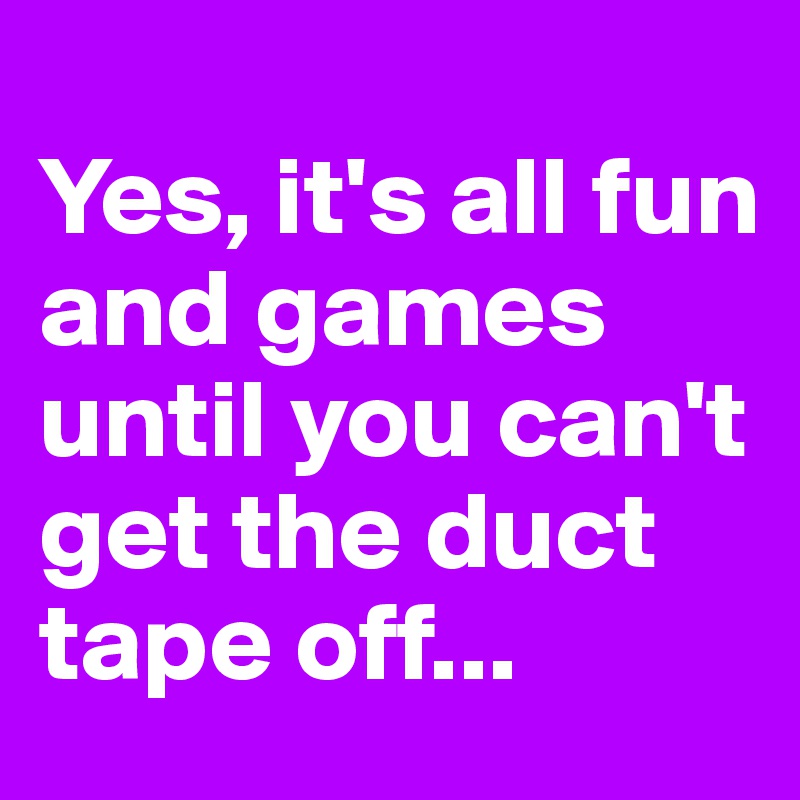 
Yes, it's all fun and games until you can't get the duct tape off...
