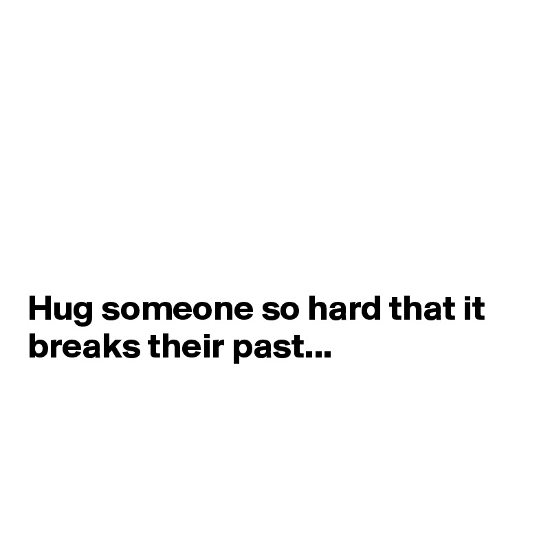 






Hug someone so hard that it breaks their past...



