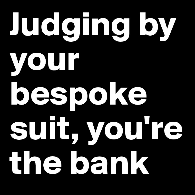 Judging by your bespoke suit, you're the bank 
