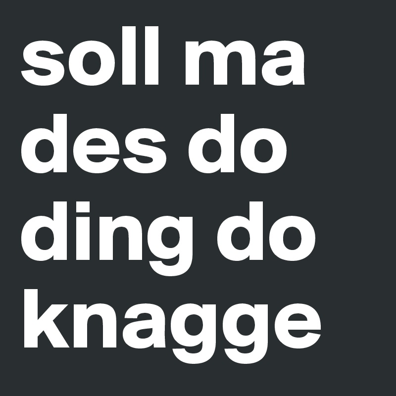 soll ma des do ding do knagge