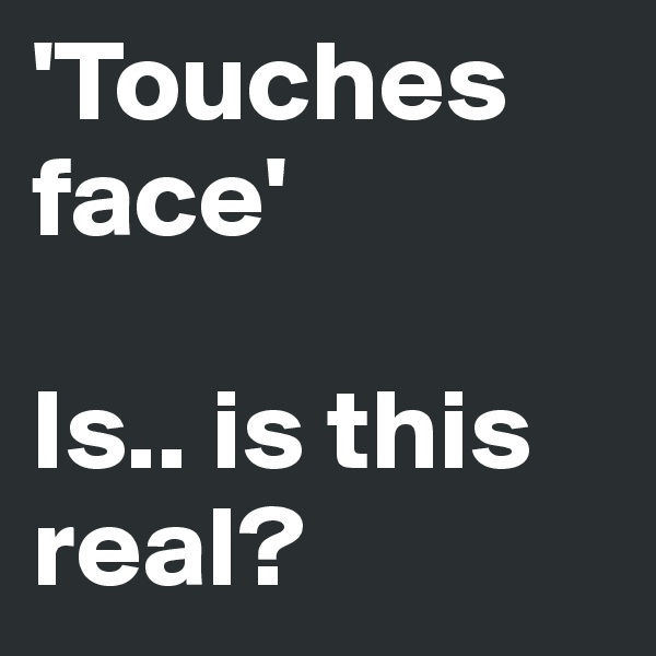 'Touches face' 

Is.. is this real?