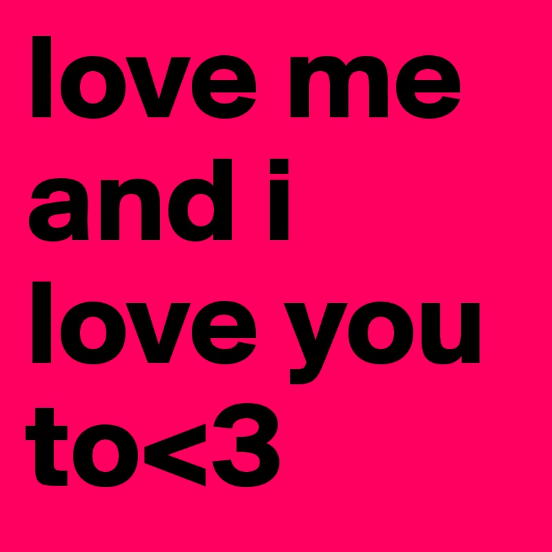 love me and i love you to<3