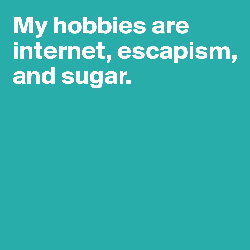 My hobbies are internet, escapism, and sugar. 




