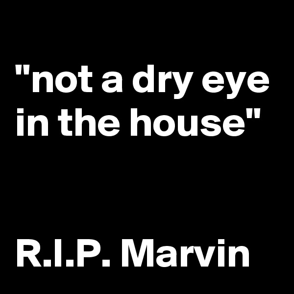 
"not a dry eye in the house"


R.I.P. Marvin